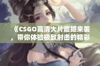《CSGO高清大片震撼來襲，帶你體驗(yàn)極致射擊的精彩瞬間》
