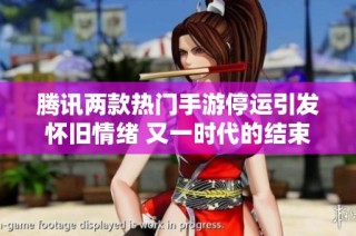 騰訊兩款熱門手游停運(yùn)引發(fā)懷舊情緒 又一時(shí)代的結(jié)束了嗎