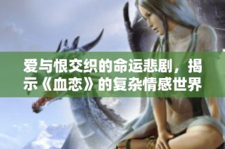 愛與恨交織的命運(yùn)悲劇，揭示《血戀》的復(fù)雜情感世界