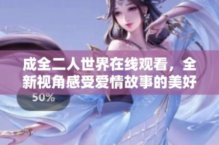 成全二人世界在線觀看，全新視角感受愛情故事的美好與現(xiàn)實(shí)
