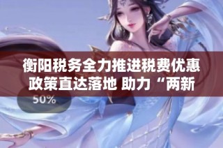 衡陽稅務(wù)全力推進(jìn)稅費(fèi)優(yōu)惠政策直達(dá)落地 助力“兩新”政策加速實(shí)施與推廣