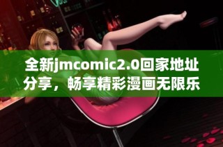 全新jmcomic2.0回家地址分享，暢享精彩漫畫無(wú)限樂(lè)趣！
