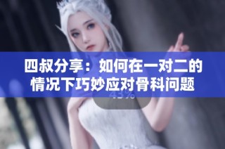 四叔分享：如何在一對二的情況下巧妙應(yīng)對骨科問題