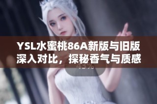 YSL水蜜桃86A新版與舊版深入對比，探秘香氣與質(zhì)感的變化