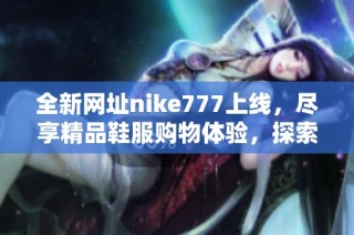 全新網(wǎng)址nike777上線，盡享精品鞋服購物體驗(yàn)，探索更多時(shí)尚潮流單品