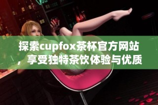 探索cupfox茶杯官方網(wǎng)站，享受獨(dú)特茶飲體驗(yàn)與優(yōu)質(zhì)產(chǎn)品選擇