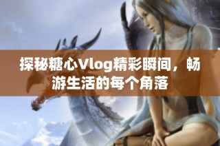 探秘糖心Vlog精彩瞬間，暢游生活的每個角落