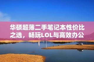 華碩超薄二手筆記本性價(jià)比之選，暢玩LOL與高效辦公兩不誤