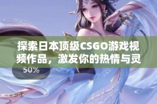 探索日本頂級CSGO游戲視頻作品，激發(fā)你的熱情與靈感