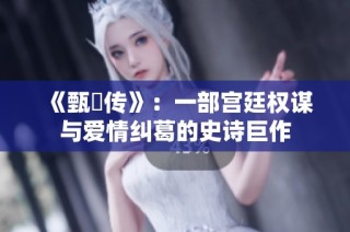 《甄嬛傳》：一部宮廷權(quán)謀與愛情糾葛的史詩巨作