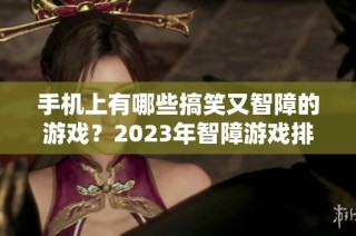 手機(jī)上有哪些搞笑又智障的游戲？2023年智障游戲排行榜推薦與分析