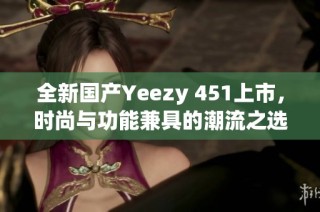 全新國產(chǎn)Yeezy 451上市，時尚與功能兼具的潮流之選