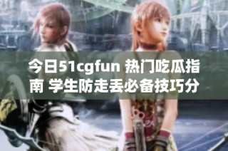 今日51cgfun 熱門吃瓜指南 學(xué)生防走丟必備技巧分享