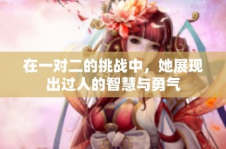在一對二的挑戰(zhàn)中，她展現(xiàn)出過人的智慧與勇氣