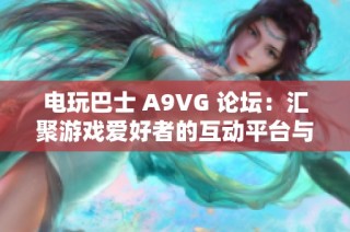 電玩巴士 A9VG 論壇：匯聚游戲愛(ài)好者的互動(dòng)平臺(tái)與分享社區(qū)