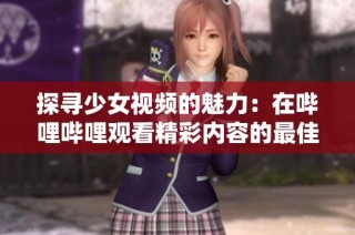 探尋少女視頻的魅力：在嗶哩嗶哩觀看精彩內(nèi)容的最佳體驗