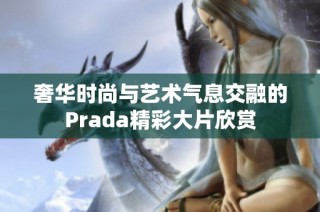 奢華時(shí)尚與藝術(shù)氣息交融的Prada精彩大片欣賞