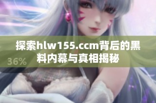 探索hlw155.ccm背后的黑料內(nèi)幕與真相揭秘