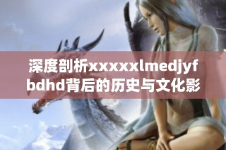 深度剖析xxxxxlmedjyfbdhd背后的歷史與文化影響意義