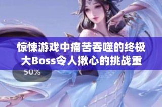 驚悚游戲中痛苦吞噬的終極大Boss令人揪心的挑戰(zhàn)重現(xiàn)