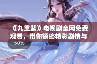 《九重紫》電視劇全網(wǎng)免費(fèi)觀看，帶你領(lǐng)略精彩劇情與感人故事