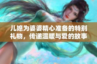 兒媳為婆婆精心準(zhǔn)備的特別禮物，傳遞溫暖與愛的故事