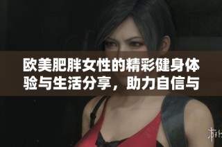 歐美肥胖女性的精彩健身體驗(yàn)與生活分享，助力自信與美麗