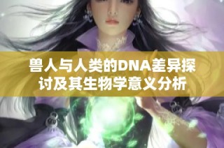 獸人與人類的DNA差異探討及其生物學意義分析