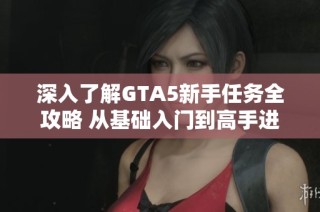 深入了解GTA5新手任務(wù)全攻略 從基礎(chǔ)入門到高手進(jìn)階的完美游戲指南