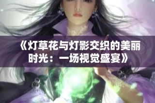 《燈草花與燈影交織的美麗時(shí)光：一場視覺盛宴》