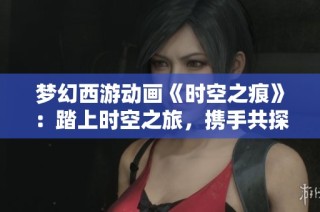 夢(mèng)幻西游動(dòng)畫《時(shí)空之痕》：踏上時(shí)空之旅，攜手共探西域奇遇