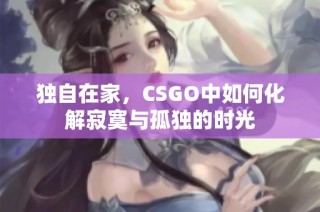獨(dú)自在家，CSGO中如何化解寂寞與孤獨(dú)的時(shí)光