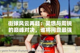 街球風(fēng)云再起：吳悠與周銳的巔峰對(duì)決，誰(shuí)將問(wèn)鼎最強(qiáng)街球手之位