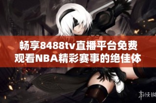 暢享8488tv直播平臺(tái)免費(fèi)觀看NBA精彩賽事的絕佳體驗(yàn)