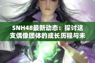 SNH48最新動態(tài)：探討這支偶像團體的成長歷程與未來展望