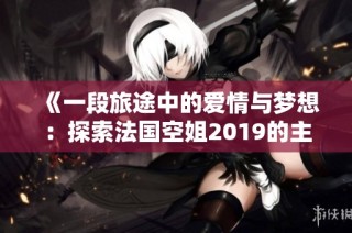《一段旅途中的愛情與夢想：探索法國空姐2019的主要角色》