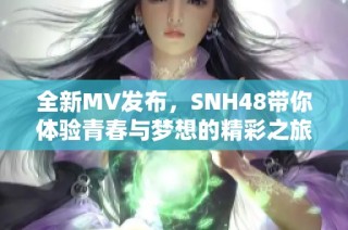 全新MV發(fā)布，SNH48帶你體驗(yàn)青春與夢想的精彩之旅
