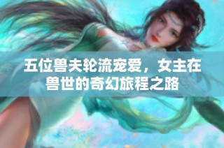 五位獸夫輪流寵愛，女主在獸世的奇幻旅程之路