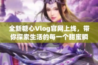 全新糖心Vlog官網(wǎng)上線，帶你探索生活的每一個(gè)甜蜜瞬間