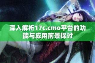 深入解析17c.cmo平臺的功能與應用前景探討