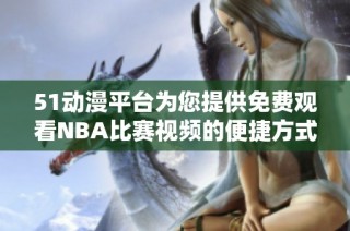 51動漫平臺為您提供免費(fèi)觀看NBA比賽視頻的便捷方式