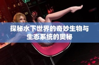 探秘水下世界的奇妙生物與生態(tài)系統(tǒng)的奧秘