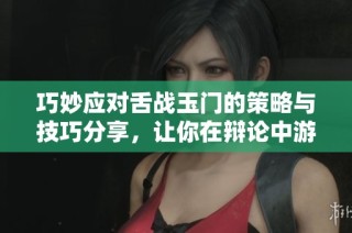 巧妙應對舌戰(zhàn)玉門的策略與技巧分享，讓你在辯論中游刃有余