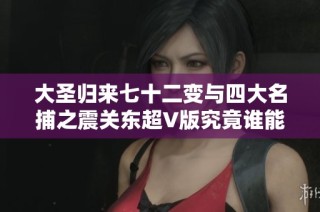 大圣歸來(lái)七十二變與四大名捕之震關(guān)東超V版究竟誰(shuí)能稱霸手游市場(chǎng)的熱潮分析