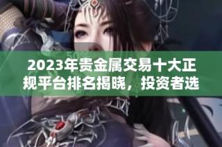 2023年貴金屬交易十大正規(guī)平臺排名揭曉，投資者選擇指南
