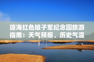 瓊海紅色娘子軍紀(jì)念園旅游指南：天氣預(yù)報(bào)、歷史氣溫及旅游指數(shù)全解析