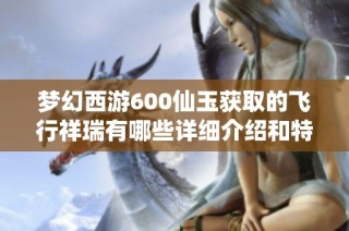 夢(mèng)幻西游600仙玉獲取的飛行祥瑞有哪些詳細(xì)介紹和特點(diǎn)匯總