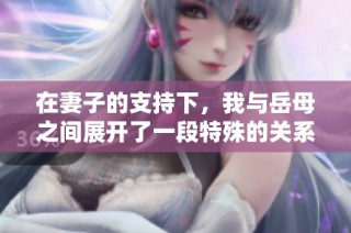 在妻子的支持下，我與岳母之間展開了一段特殊的關(guān)系