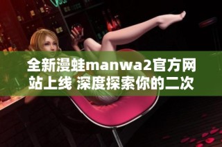 全新漫蛙manwa2官方網(wǎng)站上線 深度探索你的二次元冒險(xiǎn)旅程