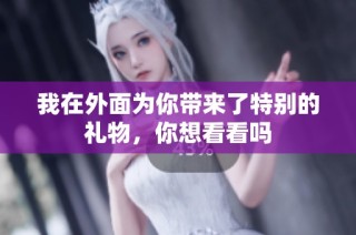 我在外面為你帶來了特別的禮物，你想看看嗎